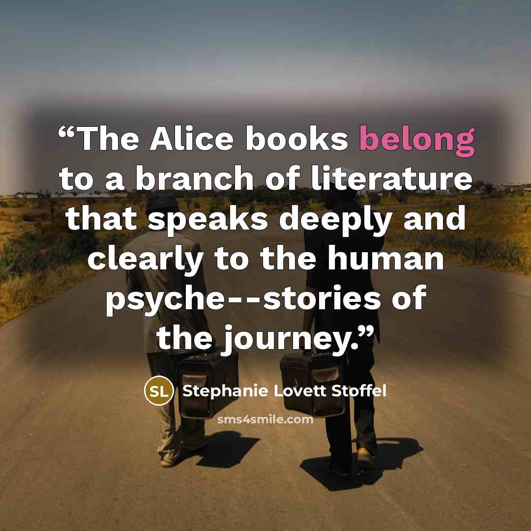 “The Alice books belong to a branch of literature that speaks deeply and clearly to the human psyche--stories of the journey.” quote by Stephanie Lovett Stoffel