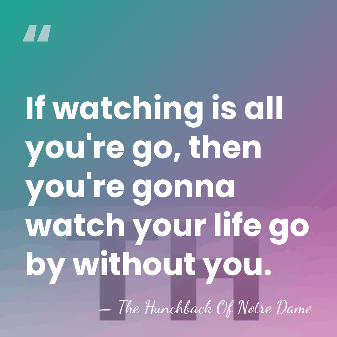 If watching is all you're go, then you're gonna watch your life&hellip; - The Hunchback Of Notre Dame
