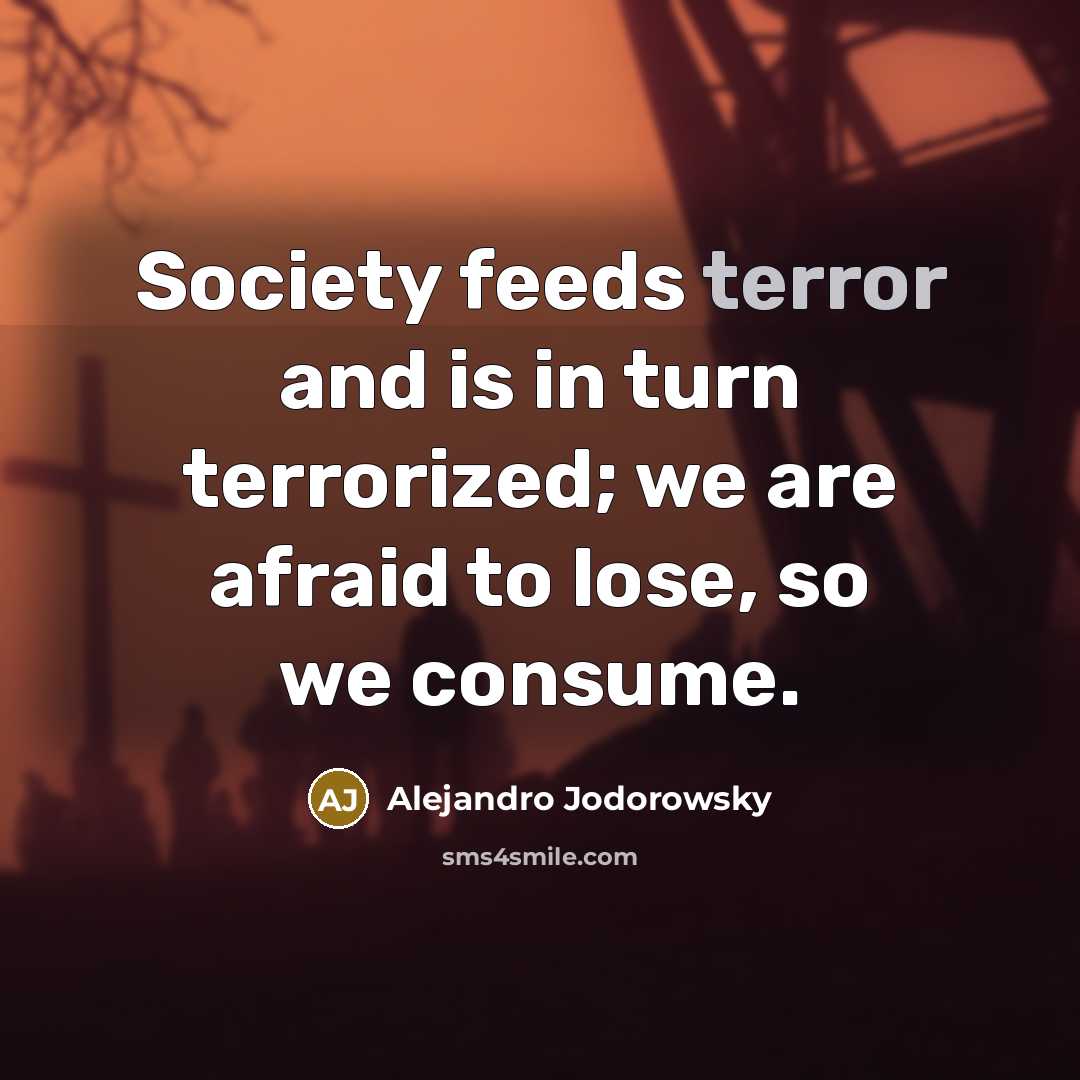 “Society feeds terror and is in turn terrorized; we are…” quote by Alejandro Jodorowsky