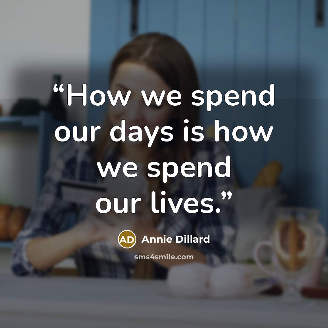 “How we spend our days is how we spend our lives.” quote by Annie Dillard