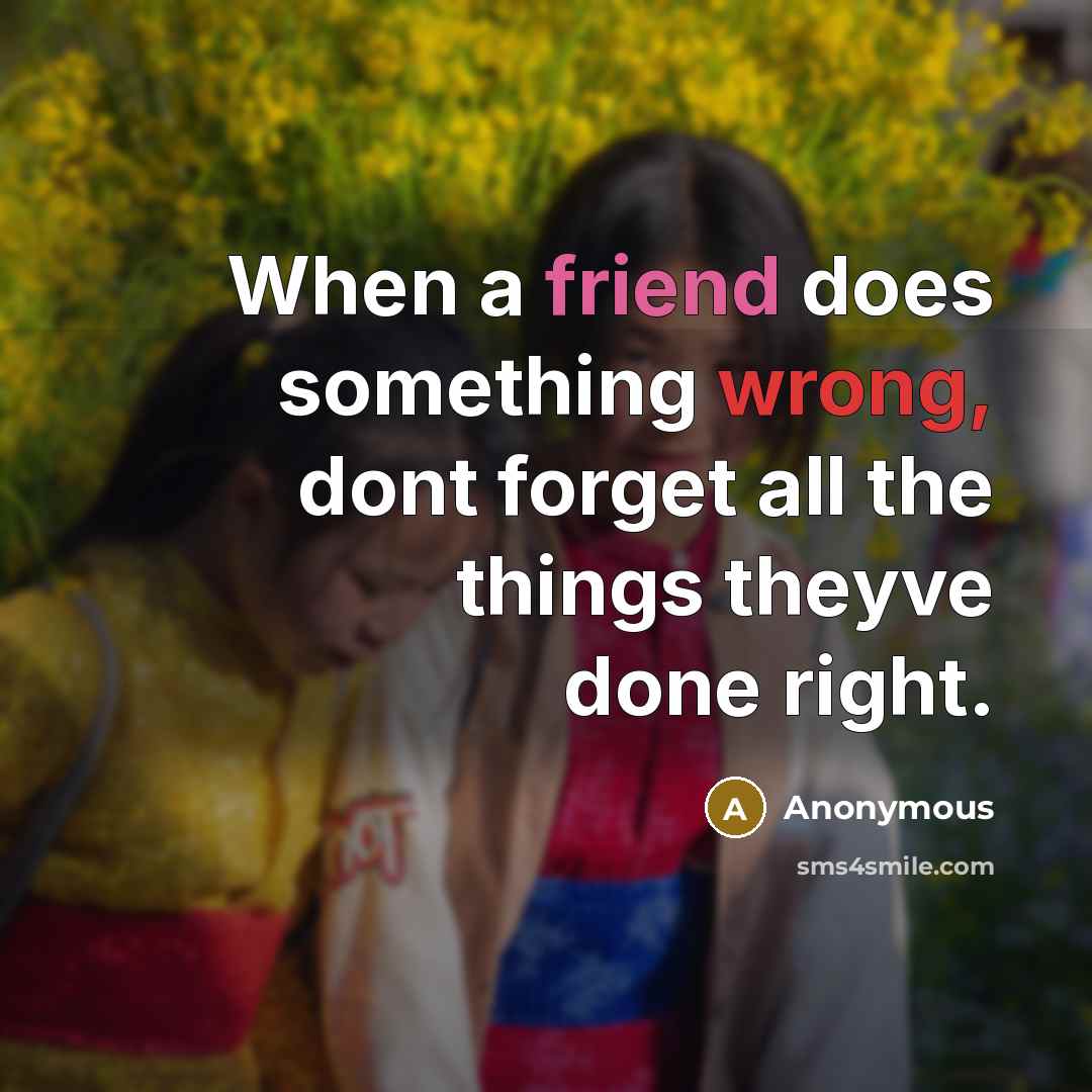 “When a friend does something wrong, dont forget all the things theyve done right.” quote by Anonymous