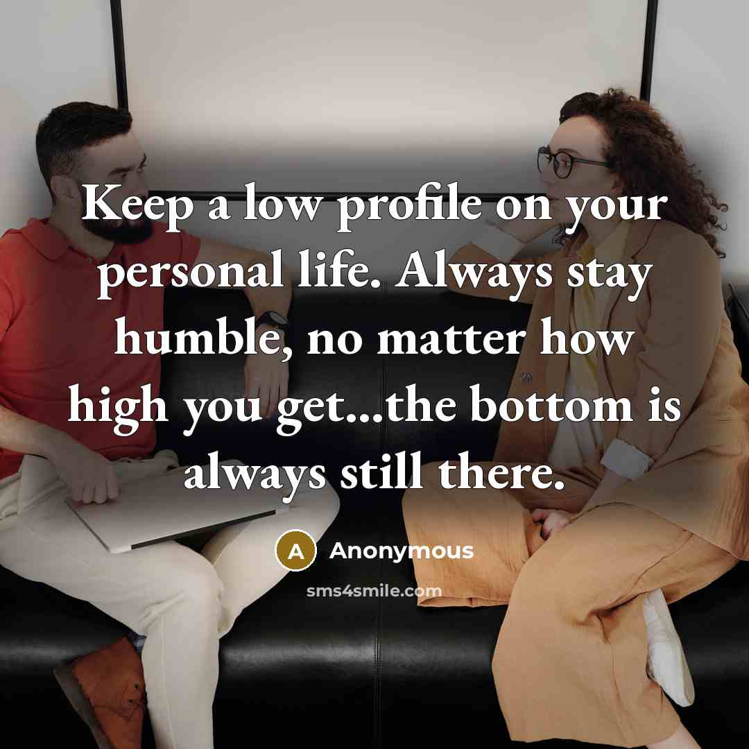 “Keep a low profile on your personal life. Always stay humble, no matter how high you get...the bottom is always still there.” quote by Anonymous