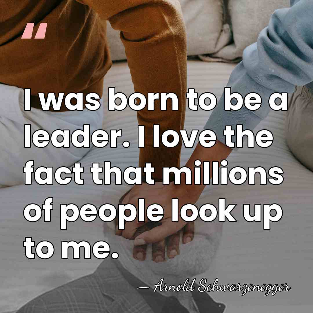 I was born to be a leader. I love the fact that&hellip; - Arnold Schwarzenegger