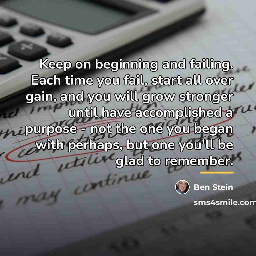 “Keep on beginning and failing. Each time you fail, start…” quote by Ben Stein