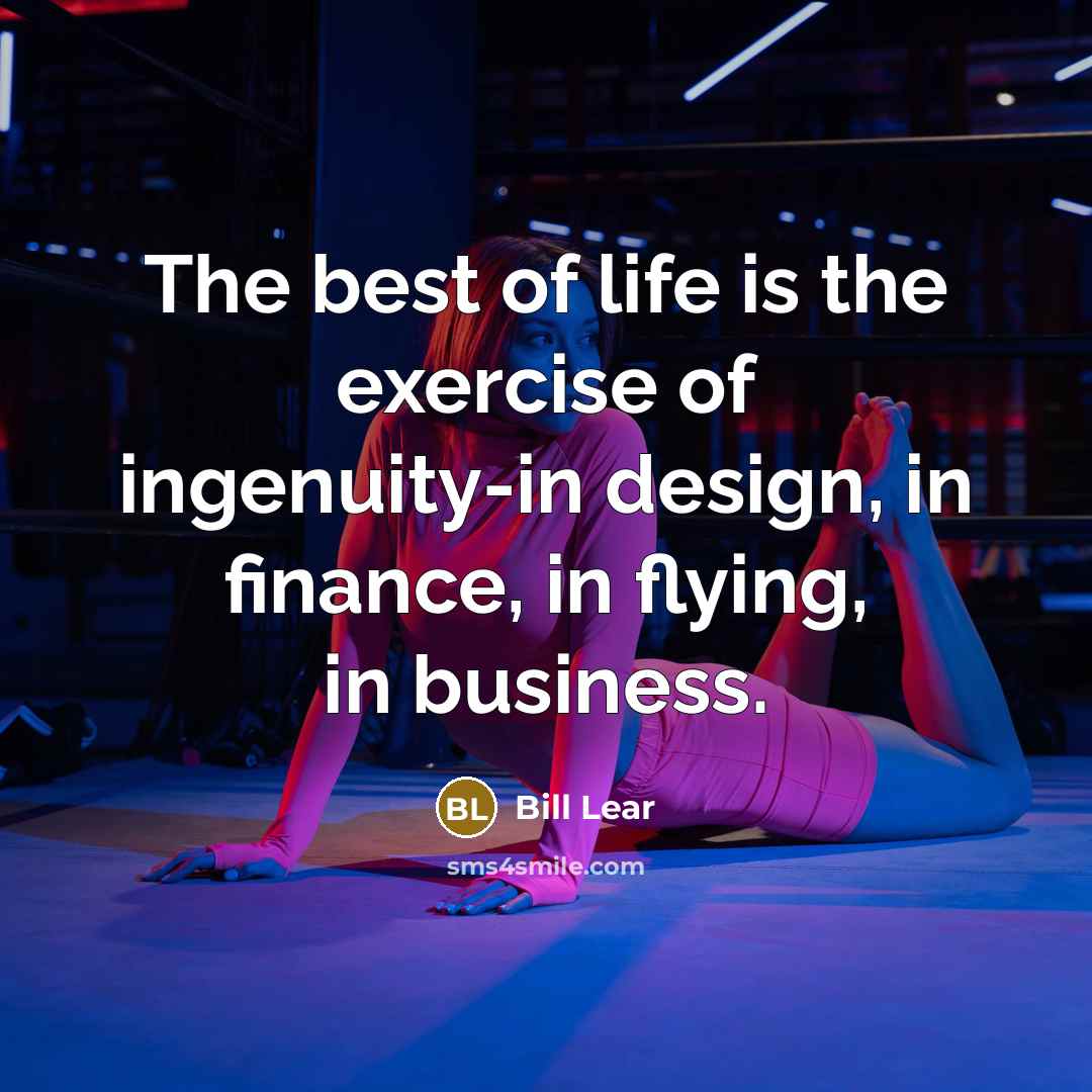 “The best of life is the exercise of ingenuity-in design,…” quote by Bill Lear