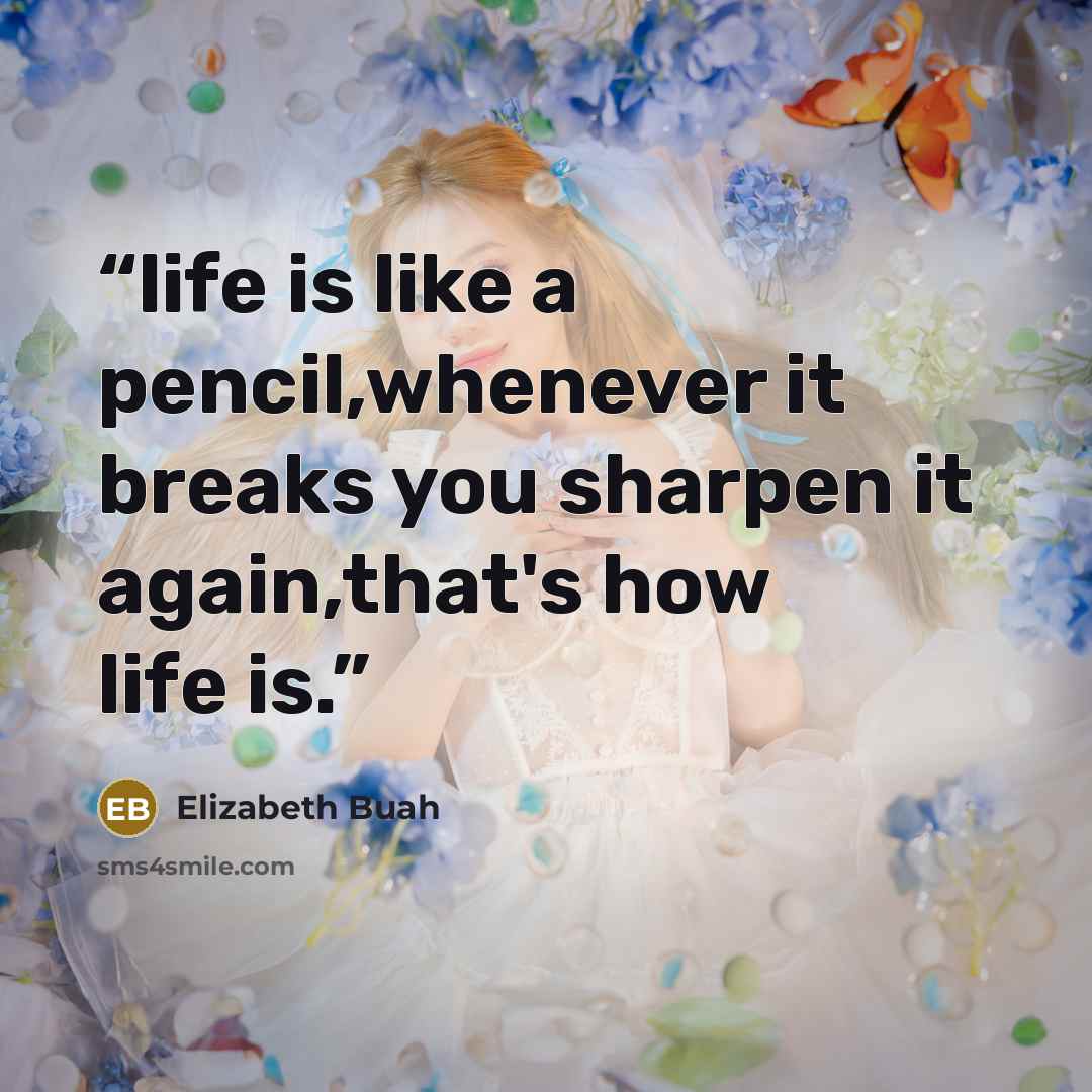 “life is like a pencil,whenever it breaks you sharpen it again,that's how life is.” quote by Elizabeth Buah