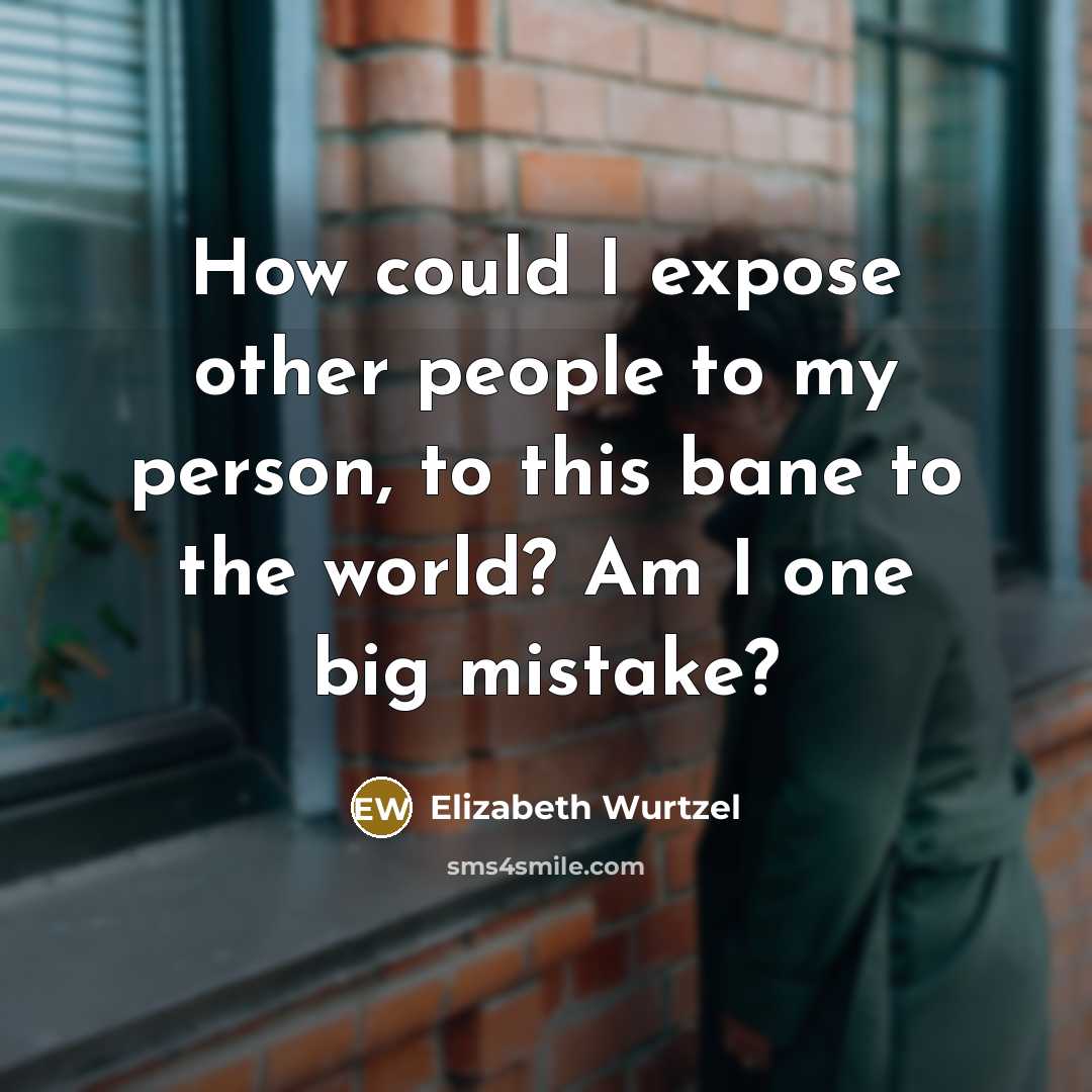 “How could I expose other people to my person, to…” quote by Elizabeth Wurtzel