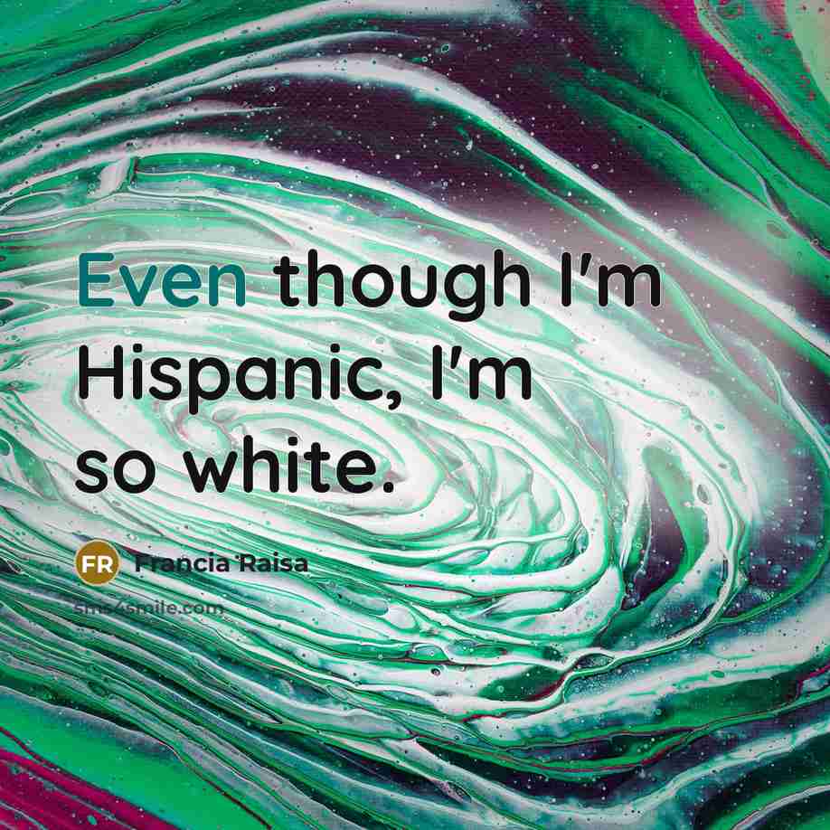 “Even though I'm Hispanic, I'm so white.…” quote by Francia Raisa