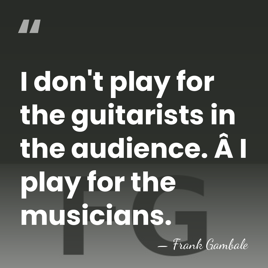 I don't play for the guitarists in the audience. Â I play&hellip; - Frank Gambale