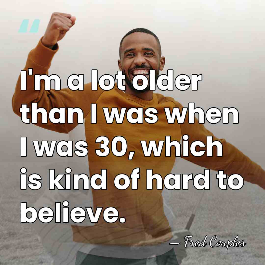 I'm a lot older than I was when I was 30, which&hellip; - Fred Couples