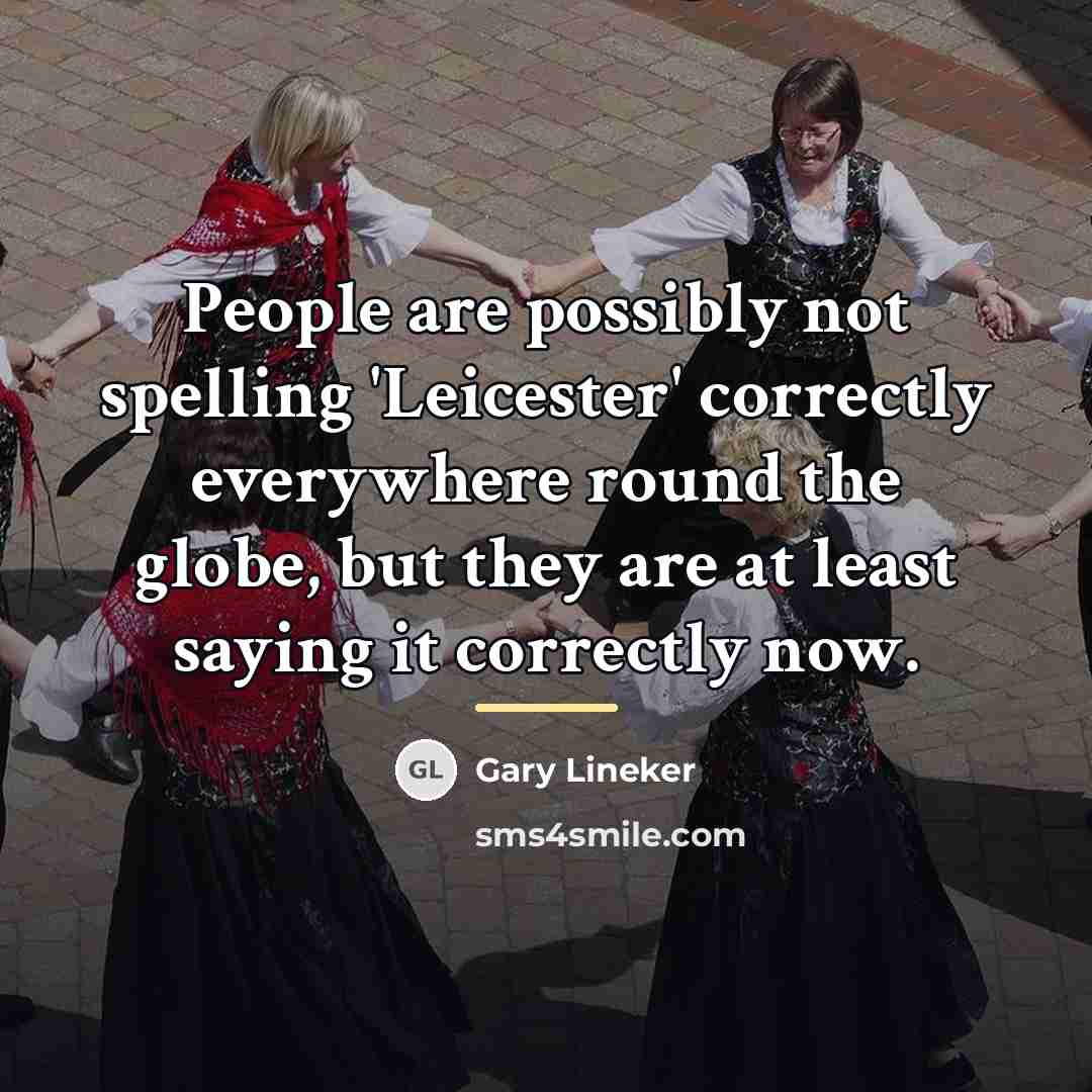“People are possibly not spelling 'Leicester' correctly everywhere round the…” quote by Gary Lineker