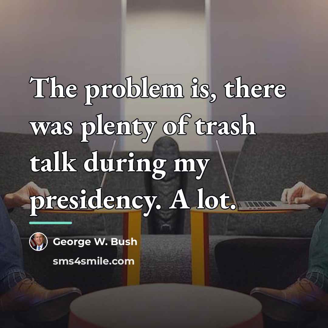 “The problem is, there was plenty of trash talk during…” quote by George W. Bush
