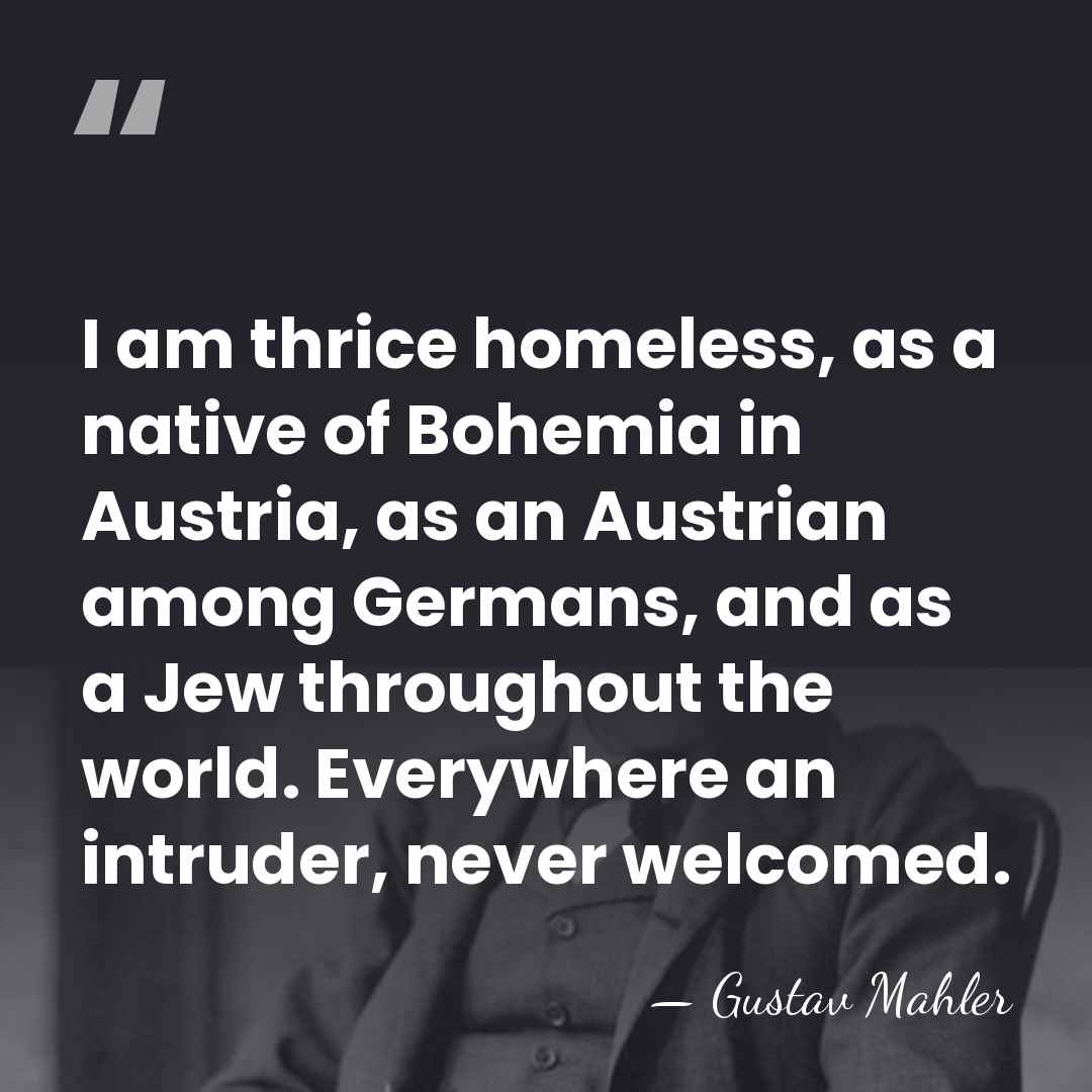 I am thrice homeless, as a native of Bohemia in Austria, as&hellip; - Gustav Mahler