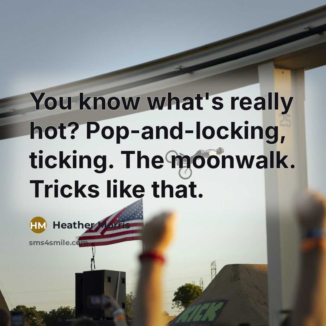“You know what's really hot? Pop-and-locking, ticking. The moonwalk. Tricks…” quote by Heather Morris