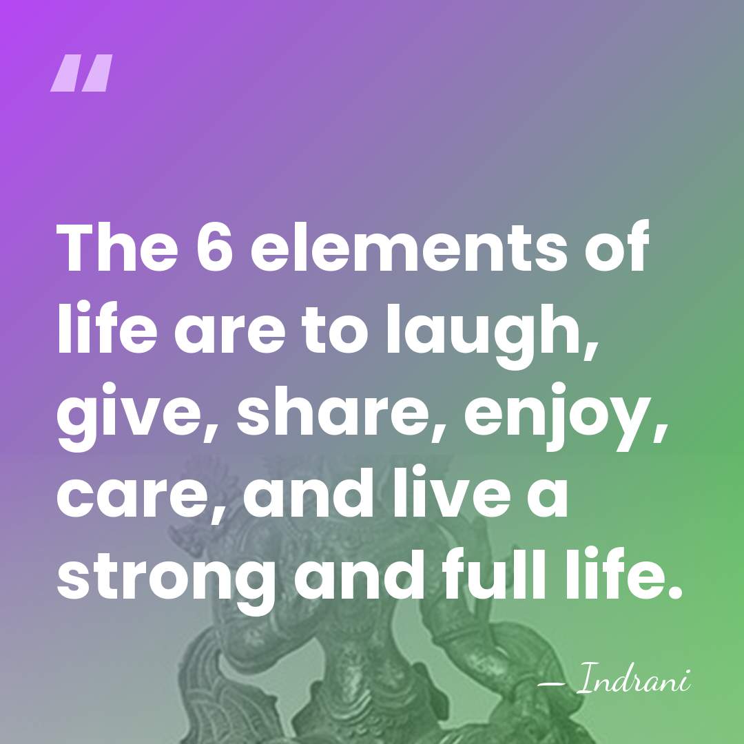 The 6 elements of life are to laugh, give, share, enjoy, care,&hellip; - Indrani