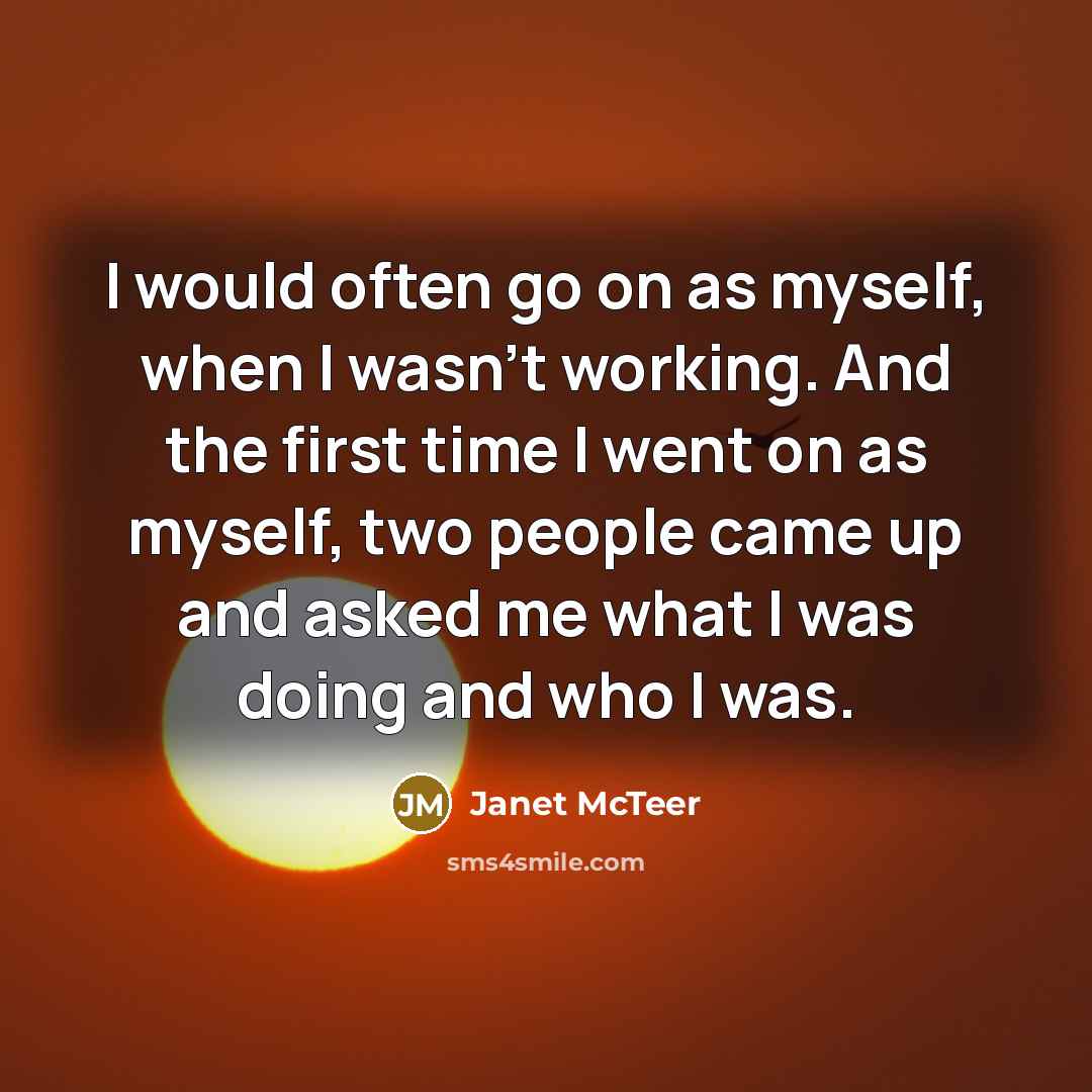 “I would often go on as myself, when I wasn't working. And the first time I went on as myself, two people came up and asked me what I was doing and who I was.” quote by Janet McTeer