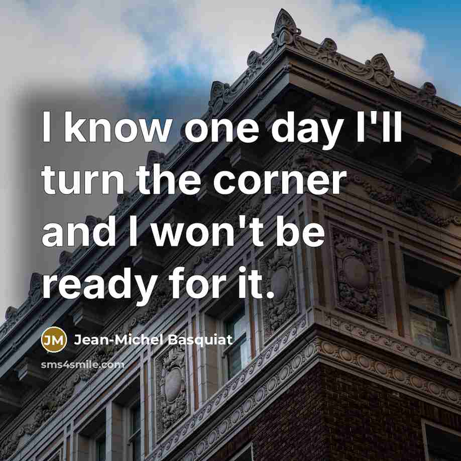 “I know one day I'll turn the corner and I won't be ready for it.” quote by Jean-Michel Basquiat
