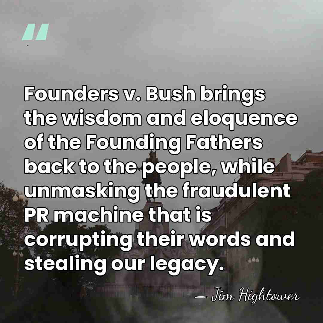 Founders v. Bush brings the wisdom and eloquence of the Founding Fathers&hellip; - Jim Hightower