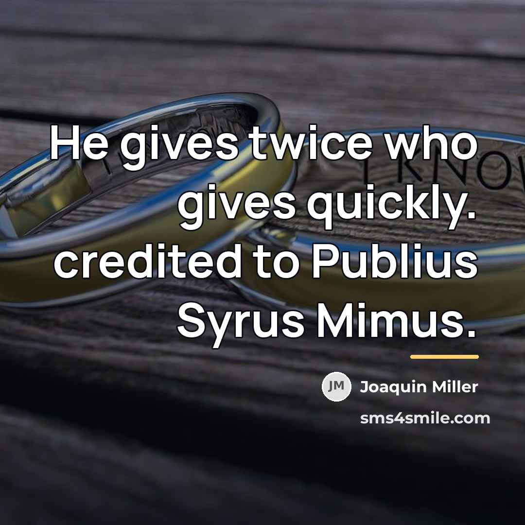 “He gives twice who gives quickly. credited to Publius Syrus…” quote by Joaquin Miller
