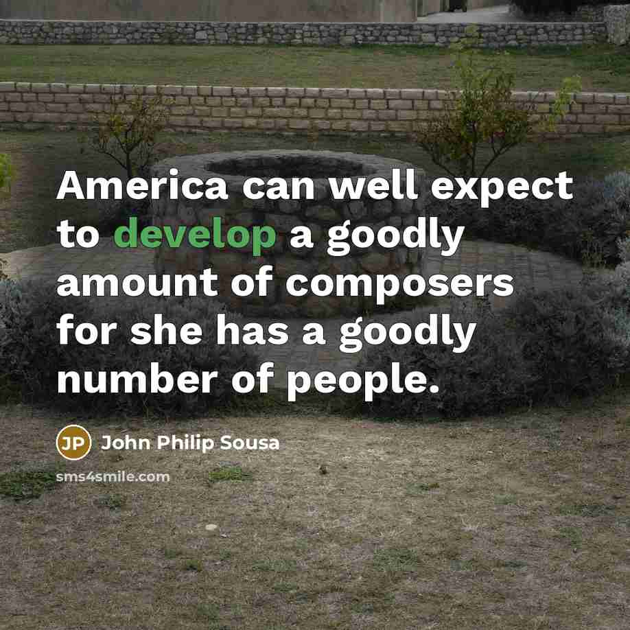 “America can well expect to develop a goodly amount of…” quote by John Philip Sousa