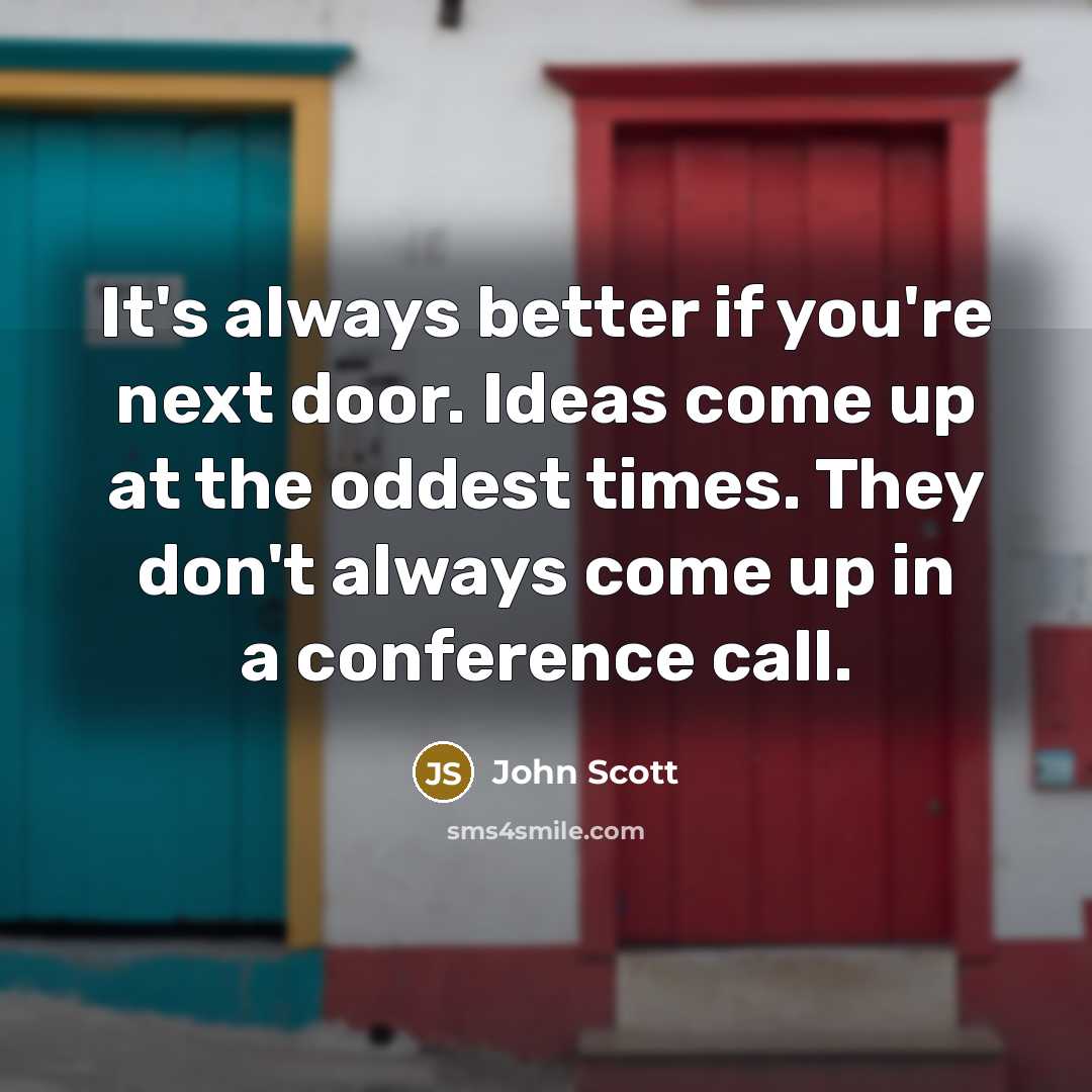 “It's always better if you're next door. Ideas come up…” quote by John Scott