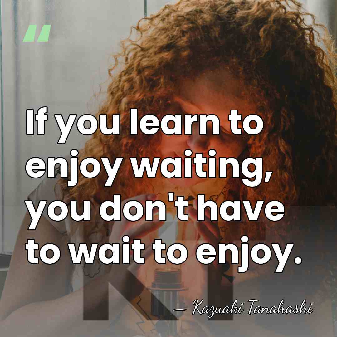 If you learn to enjoy waiting, you don't have to wait to&hellip; - Kazuaki Tanahashi