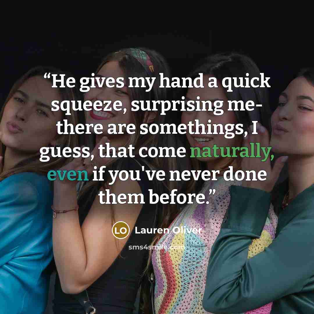 “He gives my hand a quick squeeze, surprising me- there are somethings, I guess, that come naturally, even if you've never done them before.” quote by Lauren Oliver