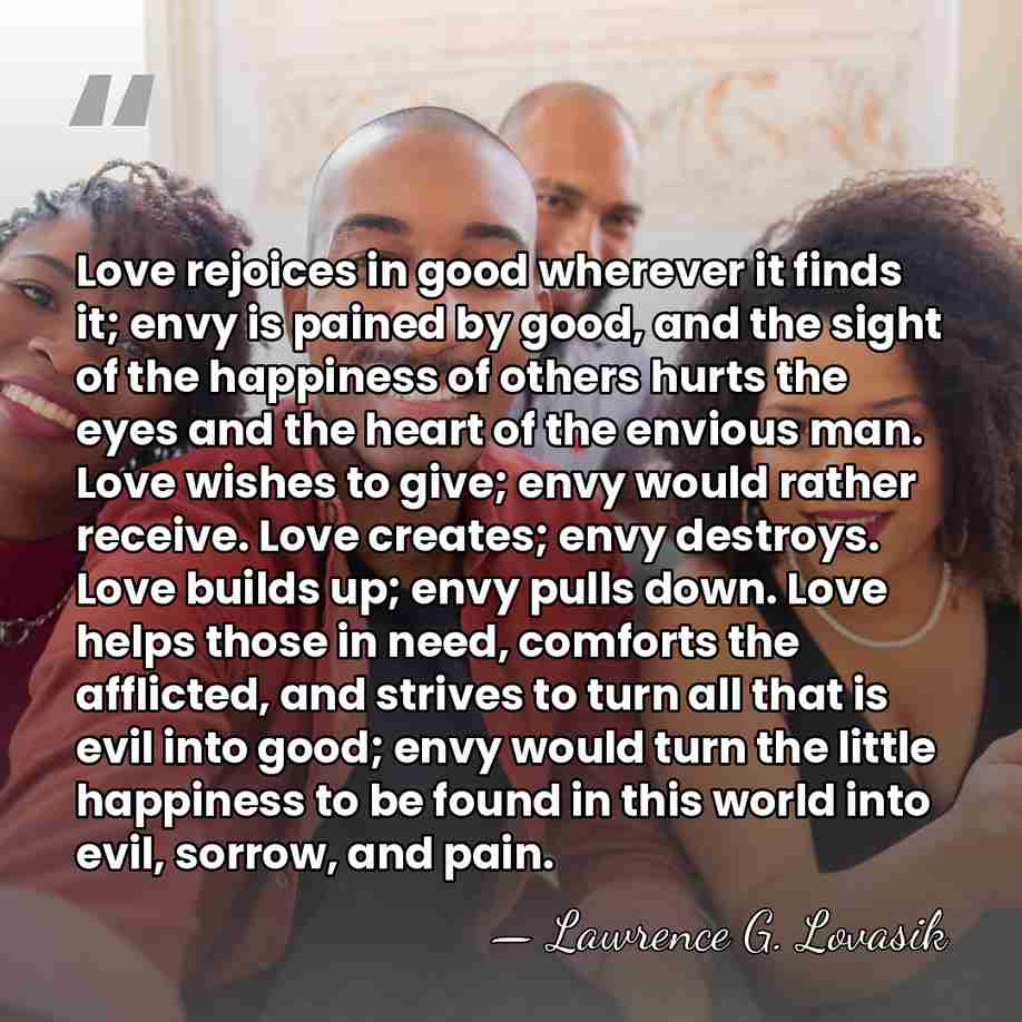 Love rejoices in good wherever it finds it; envy is pained by&hellip; - Lawrence G. Lovasik