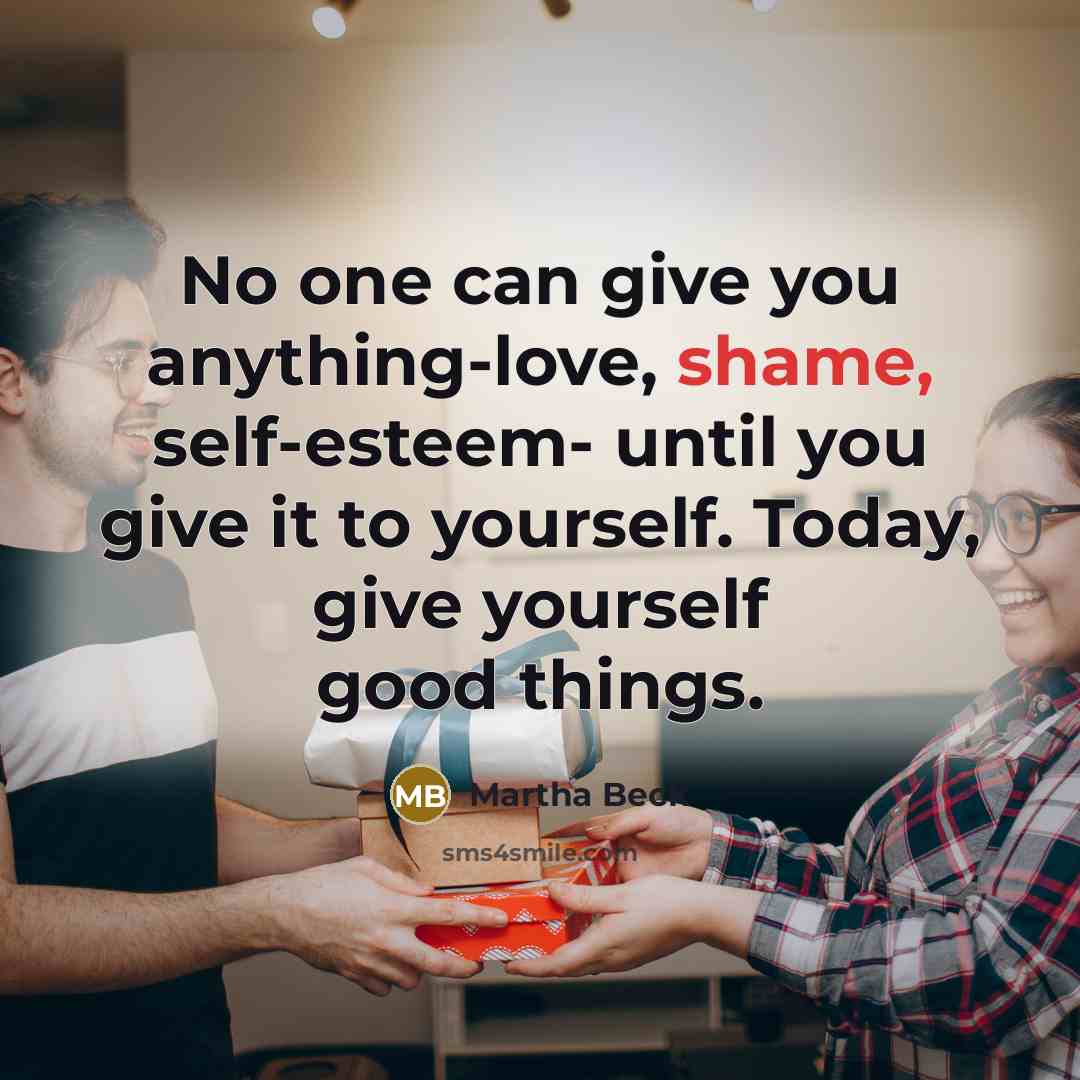 “No one can give you anything-love, shame, self-esteem- until you…” quote by Martha Beck