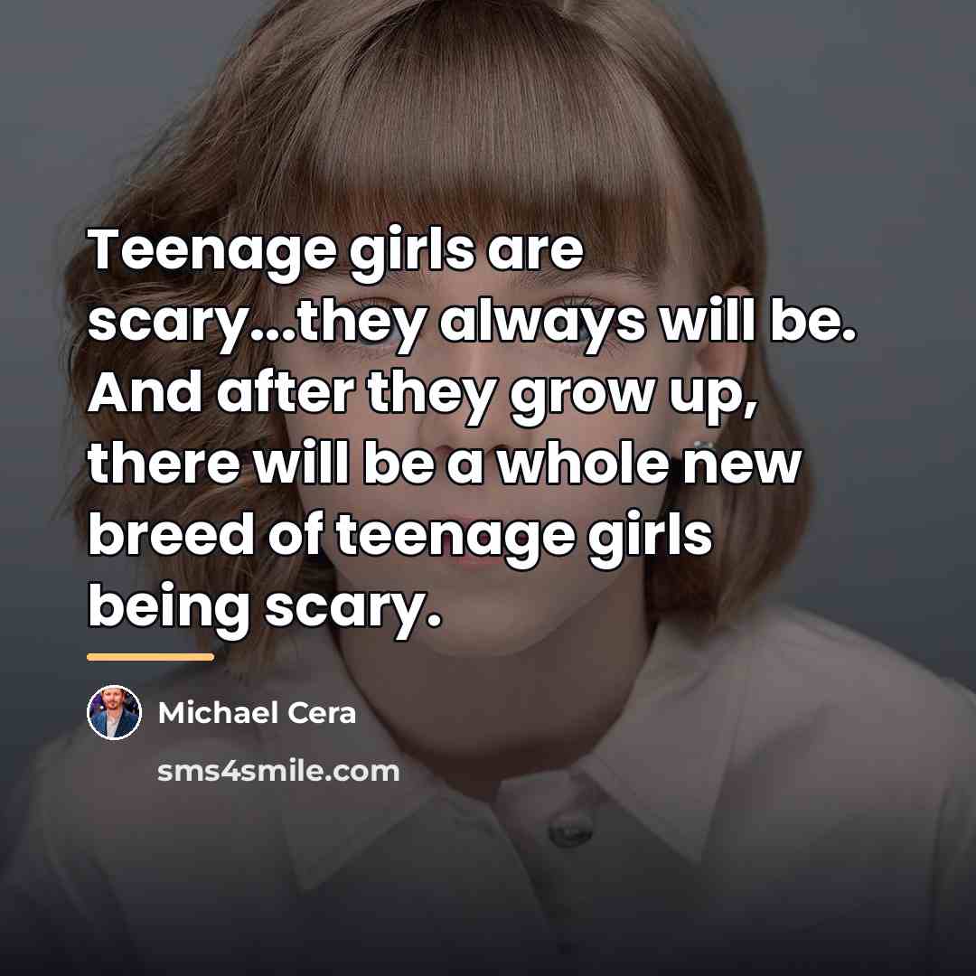 “Teenage girls are scary...they always will be. And after they…” quote by Michael Cera
