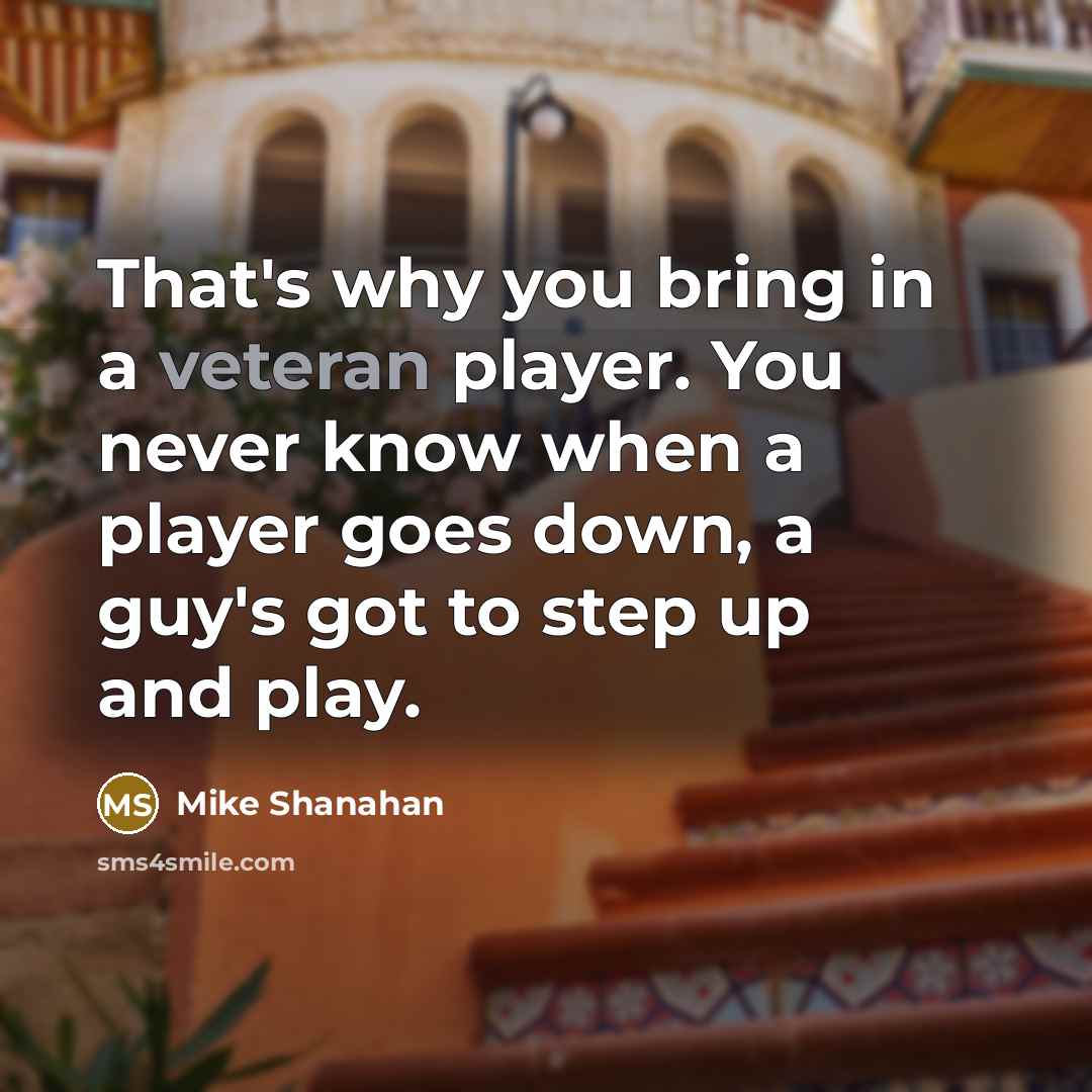 “That's why you bring in a veteran player. You never know when a player goes down, a guy's got to step up and play.” quote by Mike Shanahan