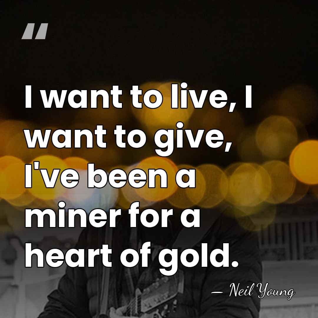 I want to live, I want to give, I've been a miner&hellip; - Neil Young