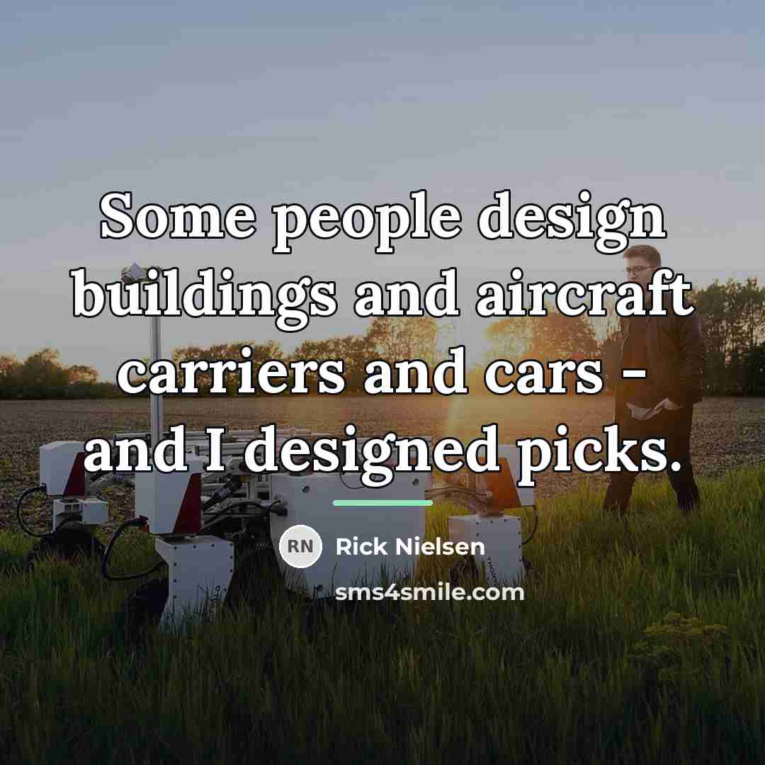 “Some people design buildings and aircraft carriers and cars -…” quote by Rick Nielsen