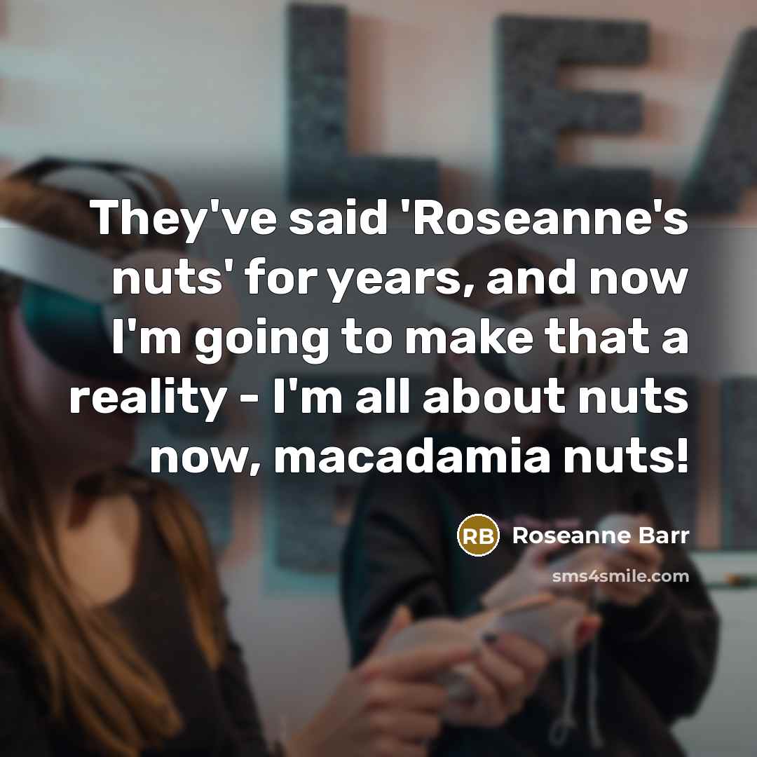 “They've said 'Roseanne's nuts' for years, and now I'm going…” quote by Roseanne Barr