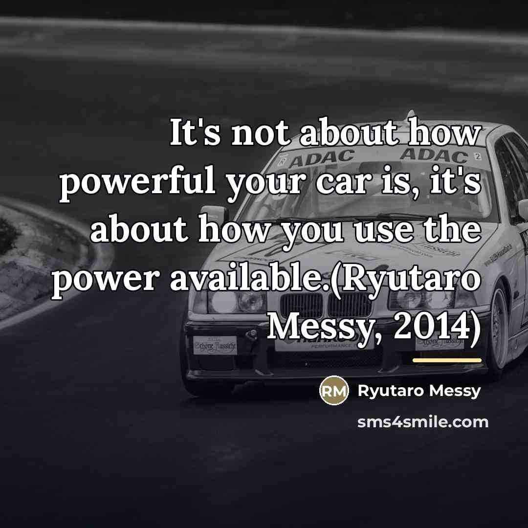 “It's not about how powerful your car is, it's about…” quote by Ryutaro Messy