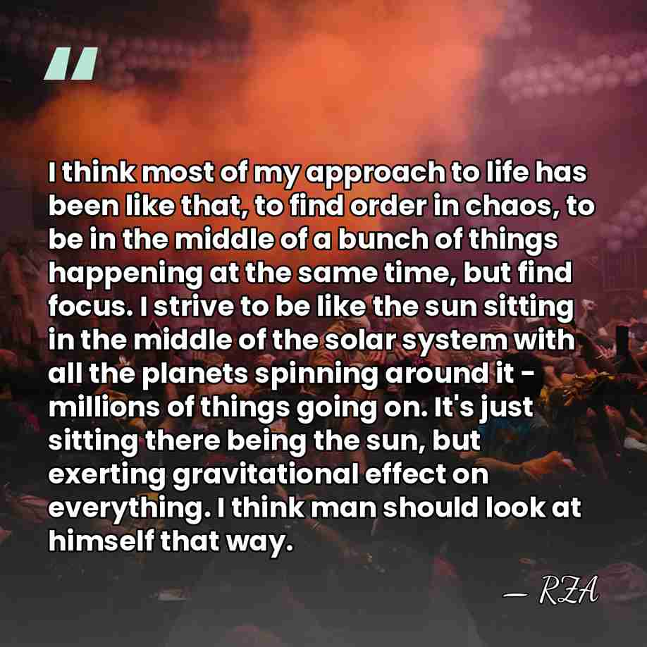 I think most of my approach to life has been like that,&hellip; - RZA