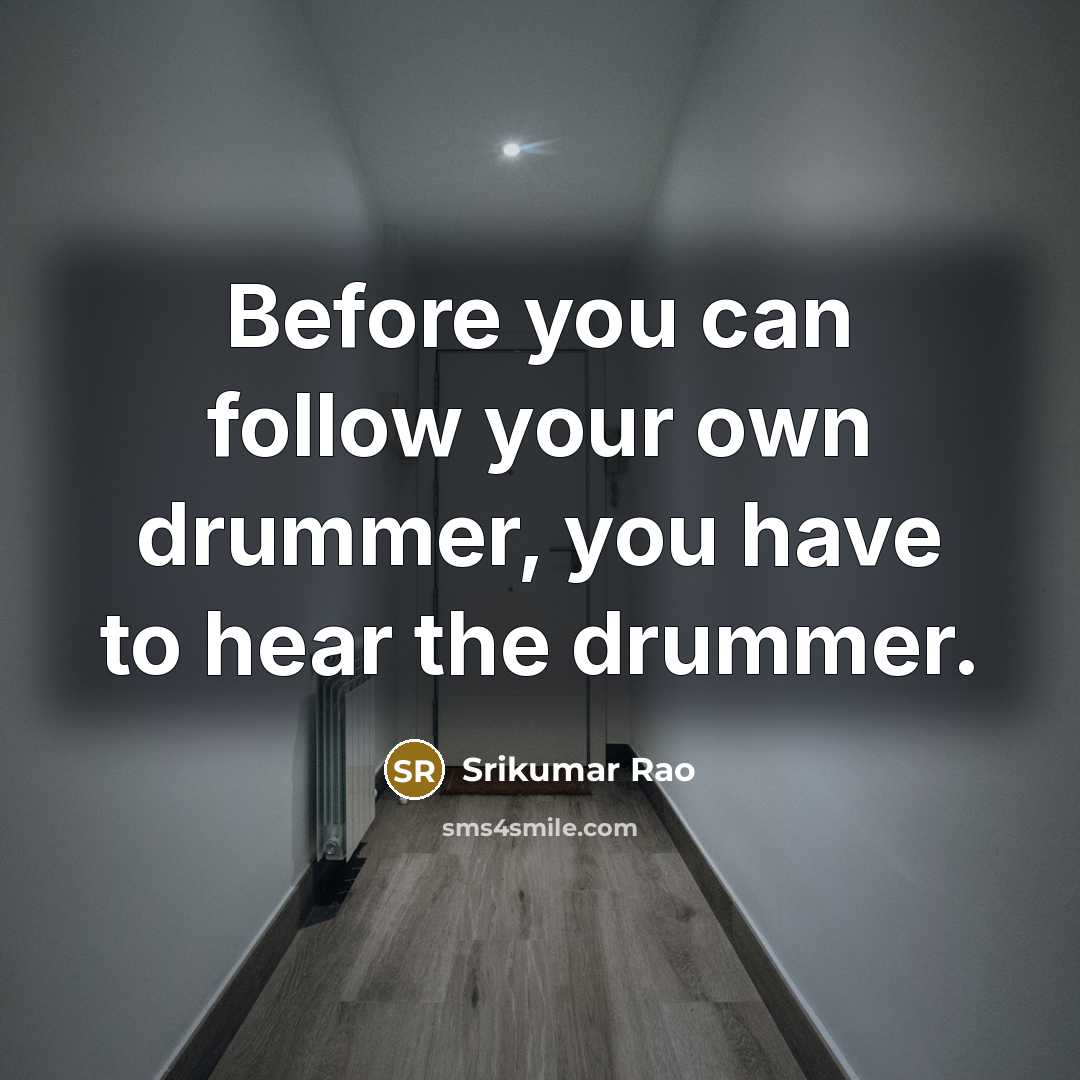 “Before you can follow your own drummer, you have to…” quote by Srikumar Rao