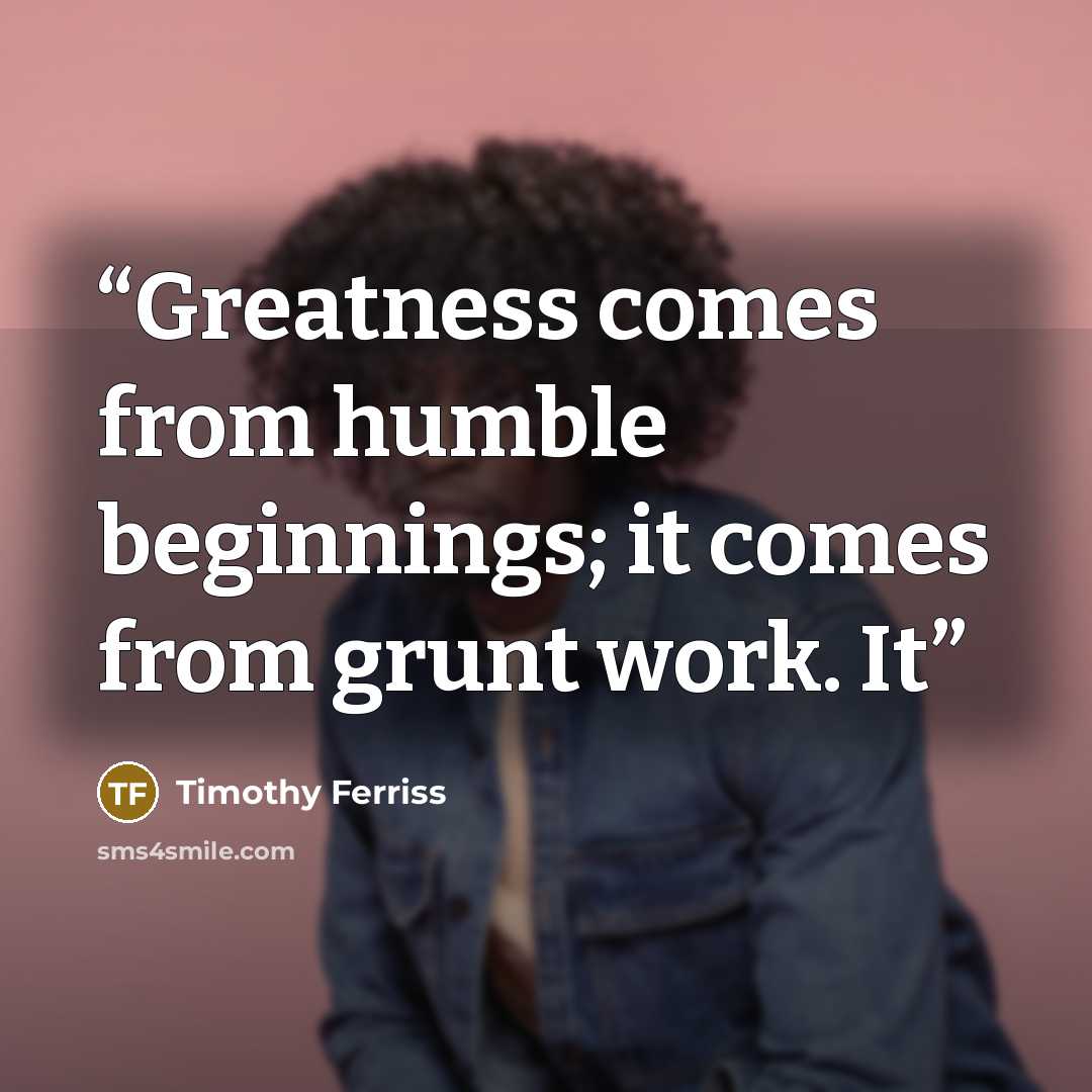 “Greatness comes from humble beginnings; it comes from grunt work. It” quote by Timothy Ferriss