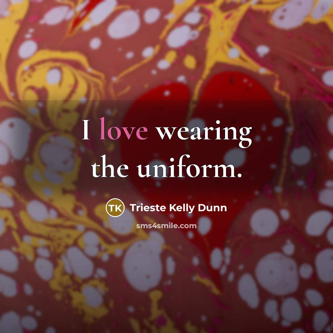 “I love wearing the uniform.…” quote by Trieste Kelly Dunn