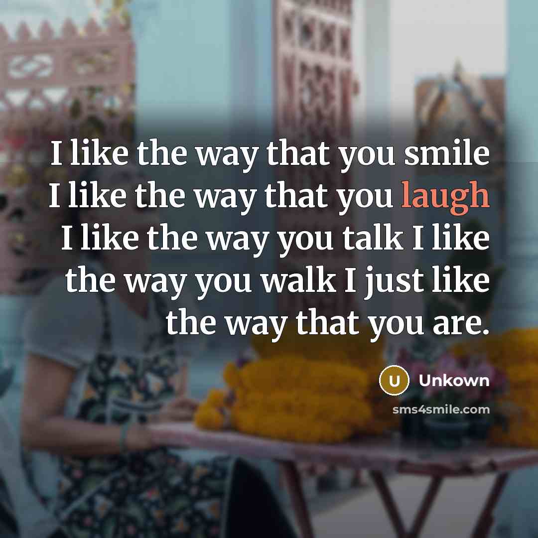 “I like the way that you smile I like the way that you laugh I like the way you talk I like the way you walk I just like the way that you are.” quote by Unkown