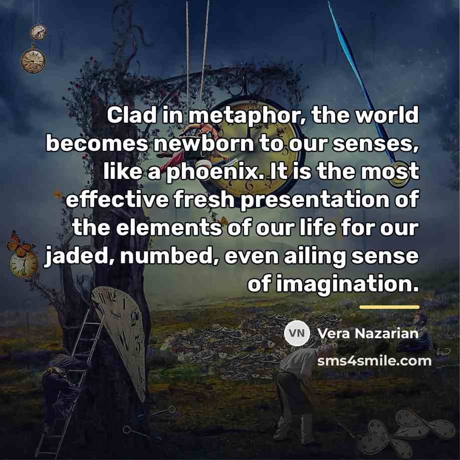 “Clad in metaphor, the world becomes newborn to our senses,…” quote by Vera Nazarian