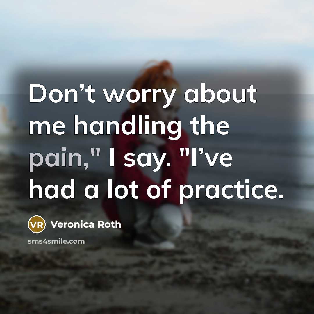 “Don’t worry about me handling the pain," I say. "I’ve…” quote by Veronica Roth