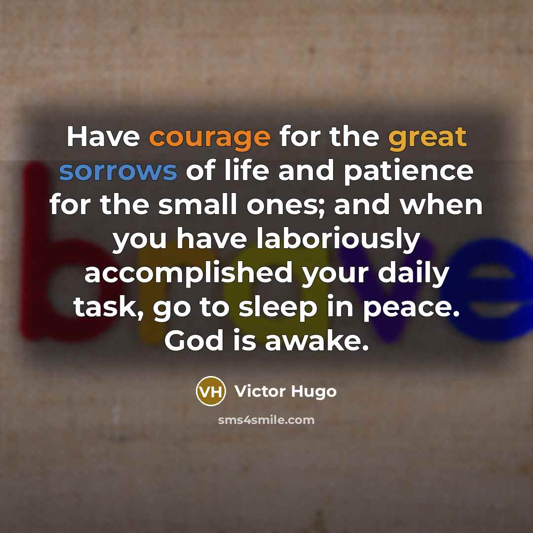 “Have courage for the great sorrows of life and patience for the small ones; and when you have laboriously accomplished your daily task, go to sleep in peace. God is awake.” quote by Victor Hugo