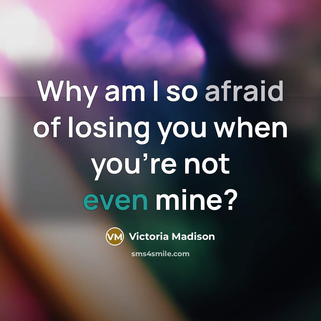 “Why am I so afraid of losing you when you're not even mine?” quote by Victoria Madison