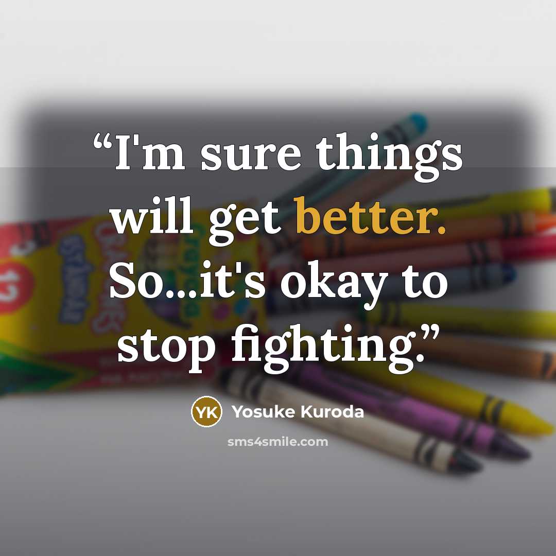 “I'm sure things will get better. So...it's okay to stop fighting.” quote by Yosuke Kuroda