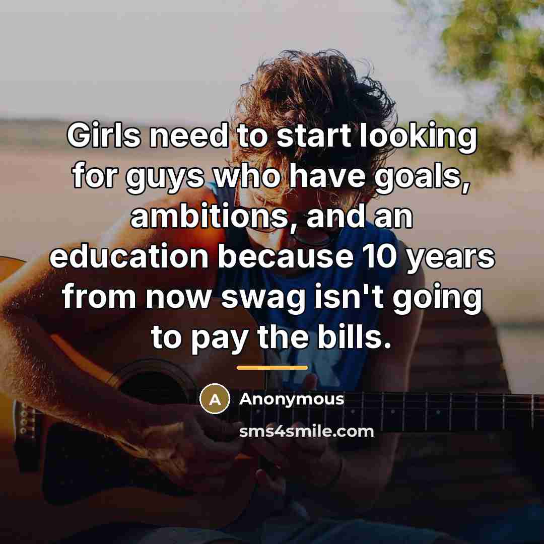 “Girls need to start looking for guys who have goals,…” quote by Anonymous