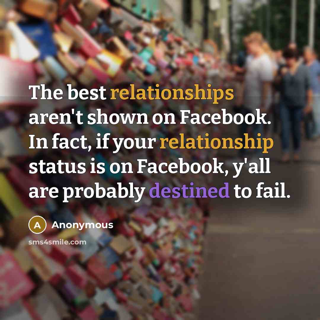 “The best relationships aren't shown on Facebook. In fact, if your relationship status is on Facebook, y'all are probably destined to fail.” quote by Anonymous