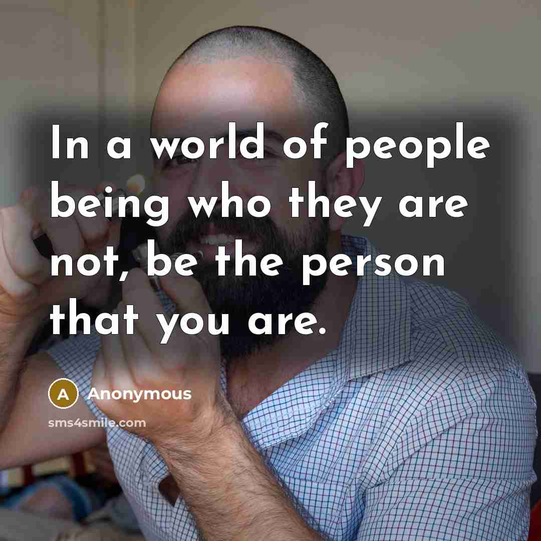 “In a world of people being who they are not, be the person that you are.” quote by Anonymous