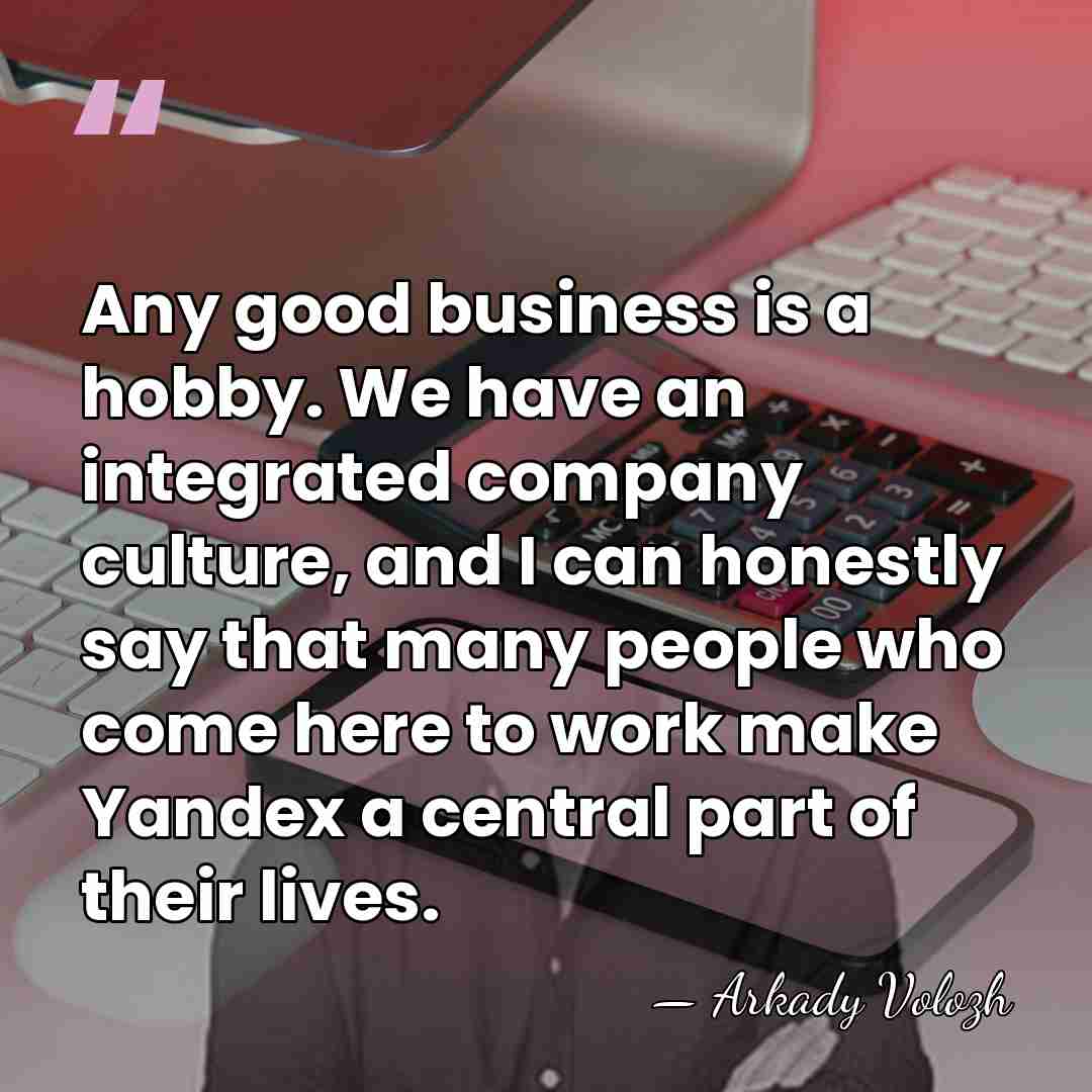Any good business is a hobby. We have an integrated company culture,&hellip; - Arkady Volozh