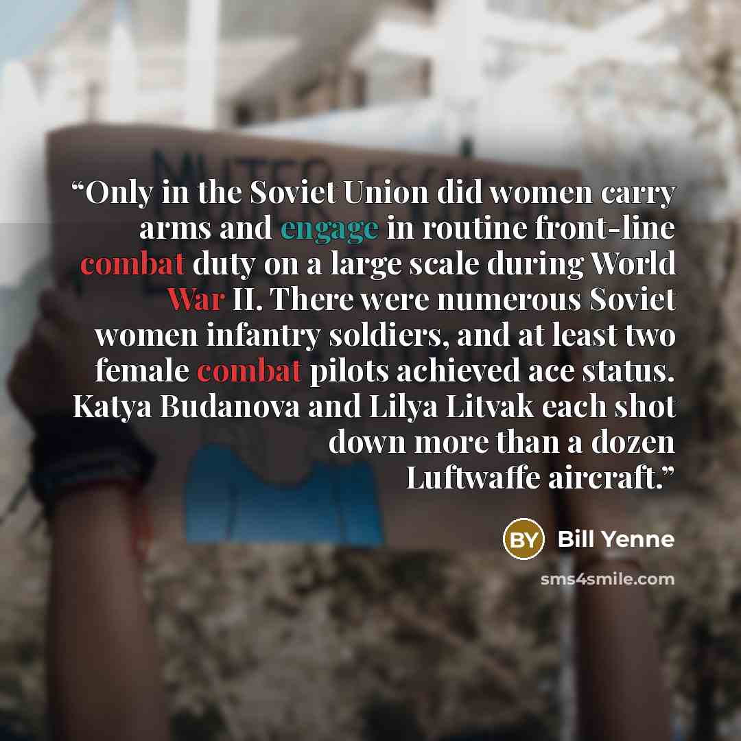 “Only in the Soviet Union did women carry arms and engage in routine front-line combat duty on a large scale during World War II. There were numerous Soviet women infantry soldiers, and at least two female combat pilots achieved ace status. Katya Budanova and Lilya Litvak each shot down more than a…” quote by Bill Yenne
